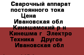 Сварочный аппарат постоянного тока. › Цена ­ 10 000 - Ивановская обл., Кинешемский р-н, Кинешма г. Электро-Техника » Другое   . Ивановская обл.